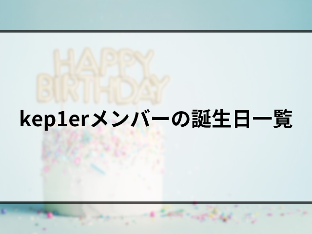 kep1erメンバーデビュー時の年齢は？誕生日を一覧で紹介！